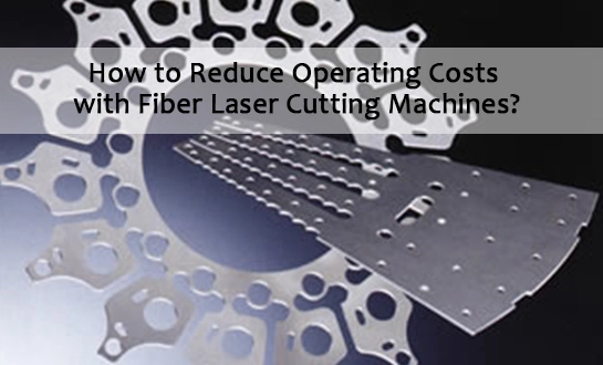 How to Reduce Operating Costs with Fiber Laser Cutting Machines?